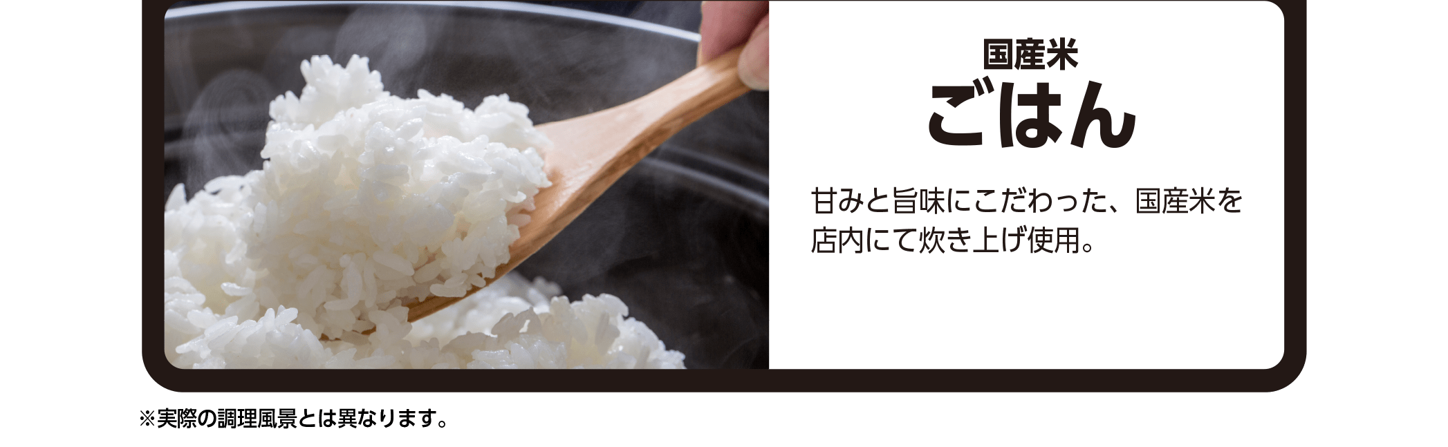 国産米ごはん - 甘みと旨味にこだわった、国産米を店内にて炊き上げ使用。